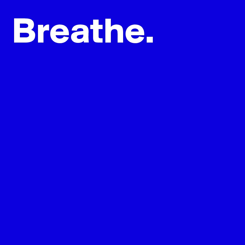 Breathe.





