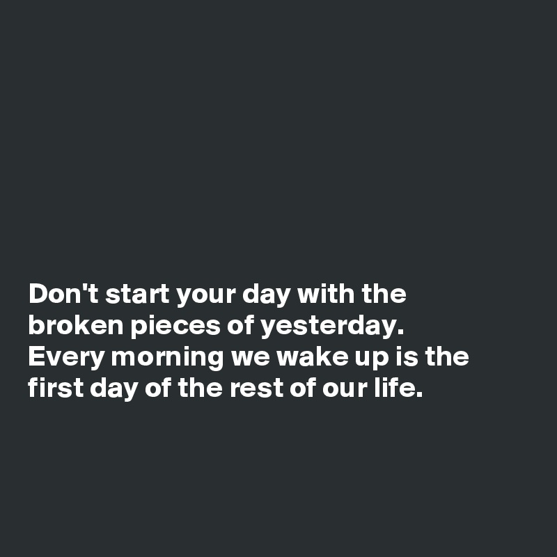 







Don't start your day with the
broken pieces of yesterday.
Every morning we wake up is the
first day of the rest of our life.




