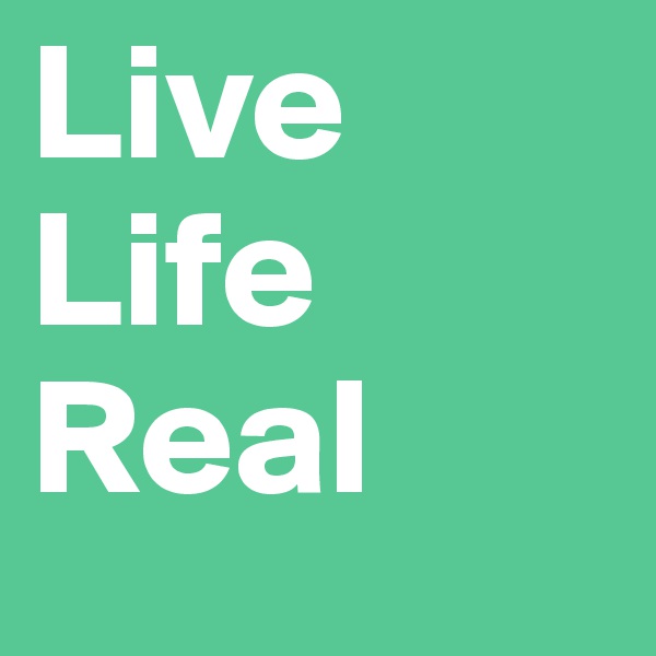 Live
Life 
Real
