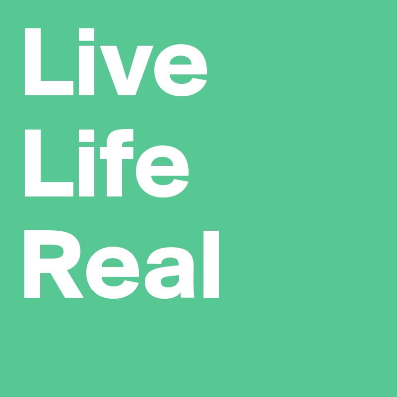 Live
Life 
Real