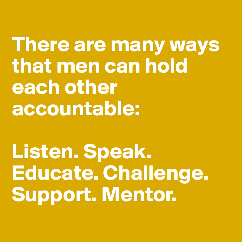 
There are many ways that men can hold each other accountable: 

Listen. Speak. Educate. Challenge. Support. Mentor. 
