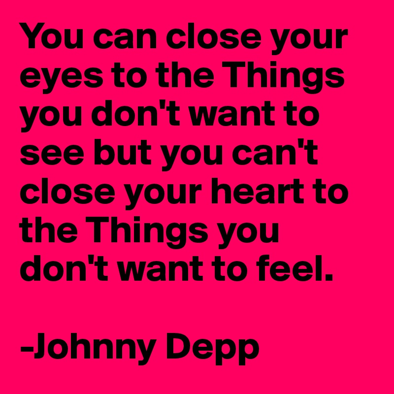 You can close your eyes to the Things you don't want to see but you can't close your heart to the Things you don't want to feel.

-Johnny Depp