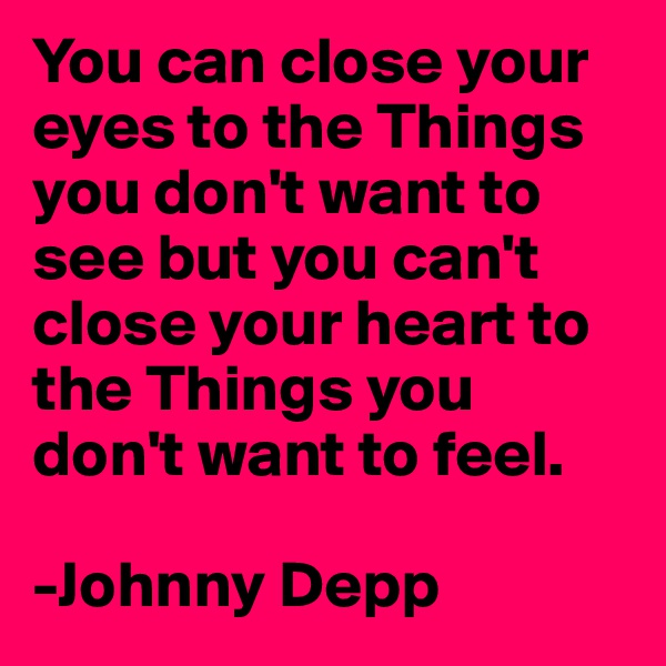 You can close your eyes to the Things you don't want to see but you can't close your heart to the Things you don't want to feel.

-Johnny Depp