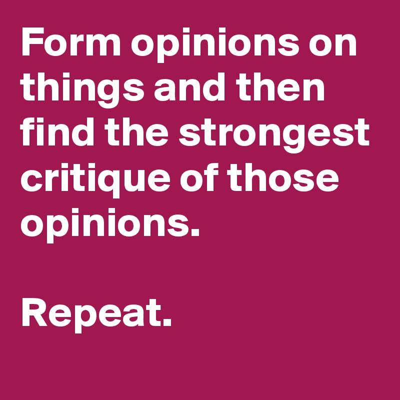 Form opinions on things and then find the strongest critique of those opinions. 

Repeat.