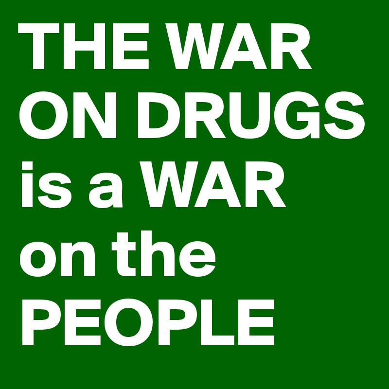 THE WAR ON DRUGS is a WAR on the PEOPLE