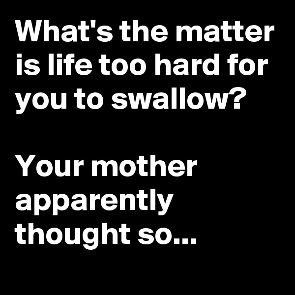 What's the matter is life too hard for you to swallow? 

Your mother apparently thought so...