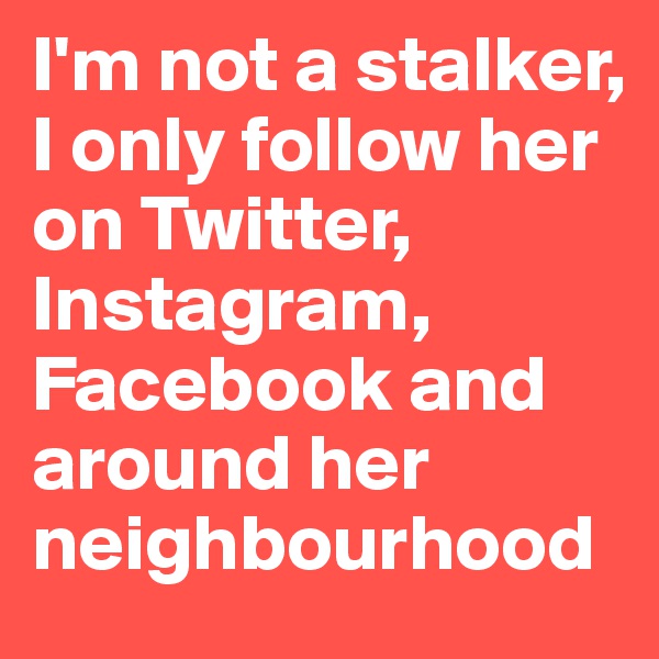 I'm not a stalker, I only follow her on Twitter, Instagram, Facebook and around her neighbourhood