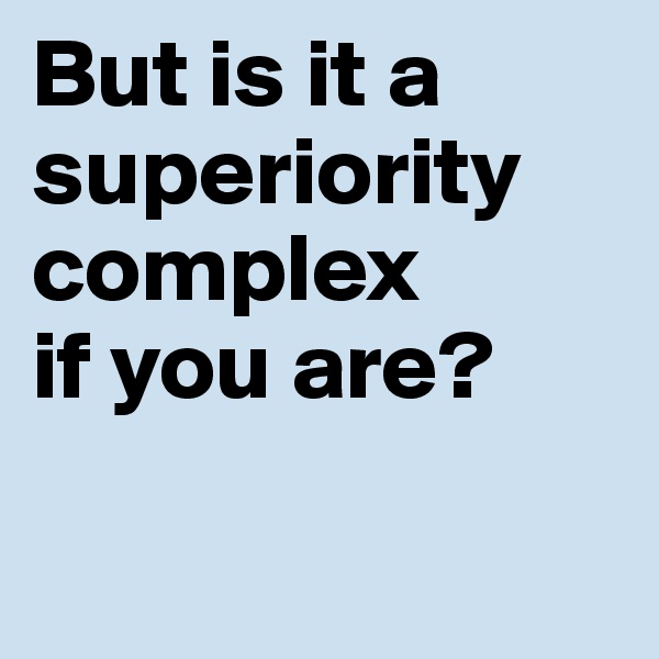 But is it a superiority complex
if you are?

