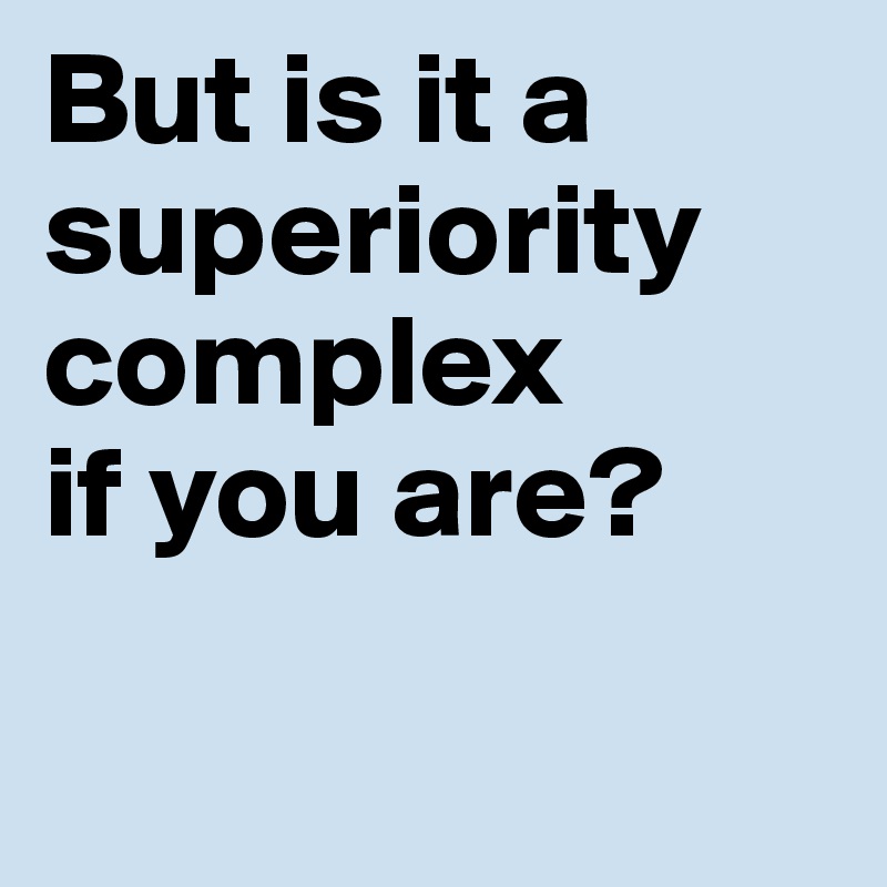 But is it a superiority complex
if you are?

