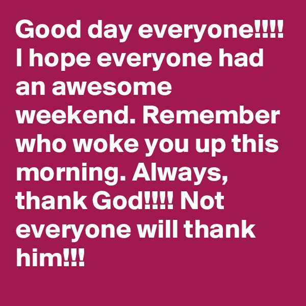 Good day everyone!!!! I hope everyone had an awesome weekend. Remember who woke you up this morning. Always, thank God!!!! Not everyone will thank him!!! 