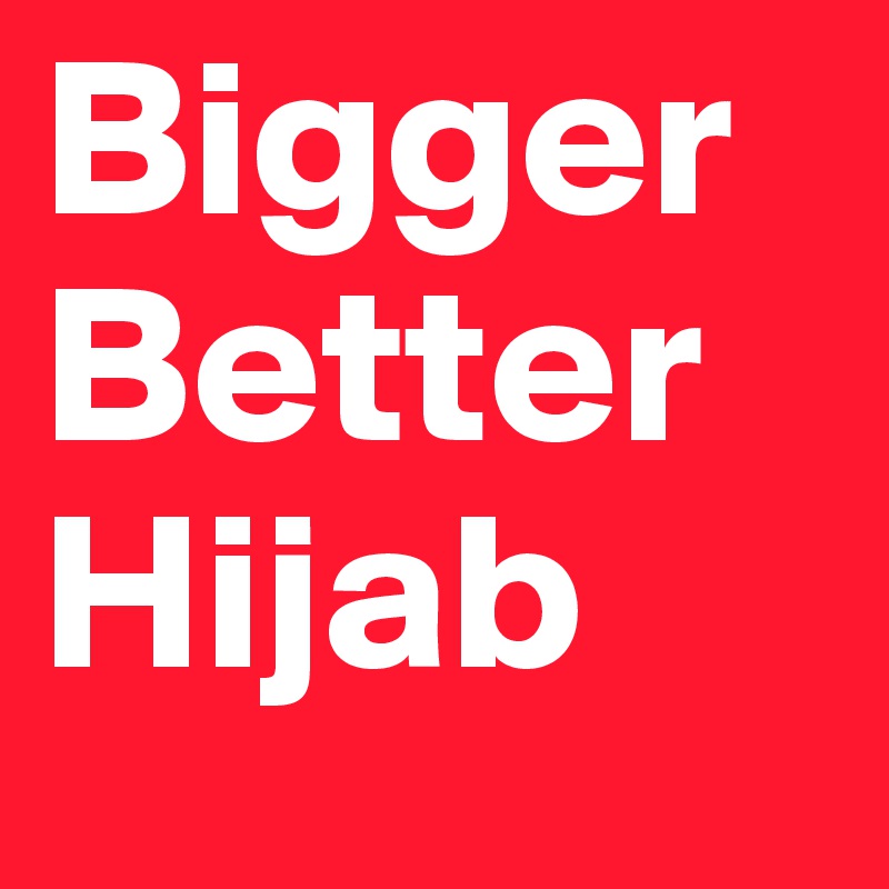 Bigger
Better
Hijab