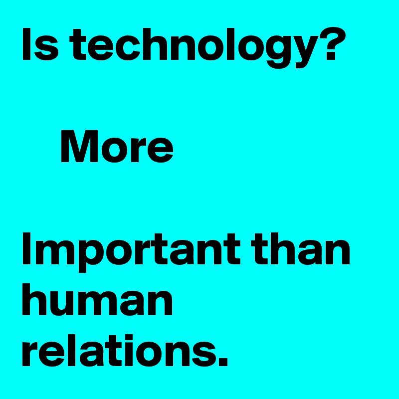 Is technology? 

    More

Important than human relations.  
