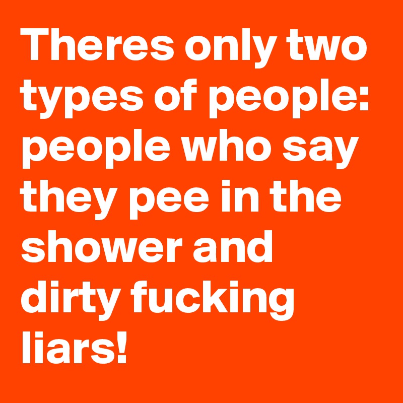 Theres only two types of people: people who say they pee in the shower and dirty fucking liars!