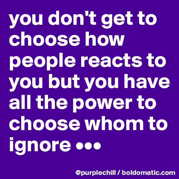 you don't get to choose how people reacts to you but you have all the power to choose whom to ignore •••