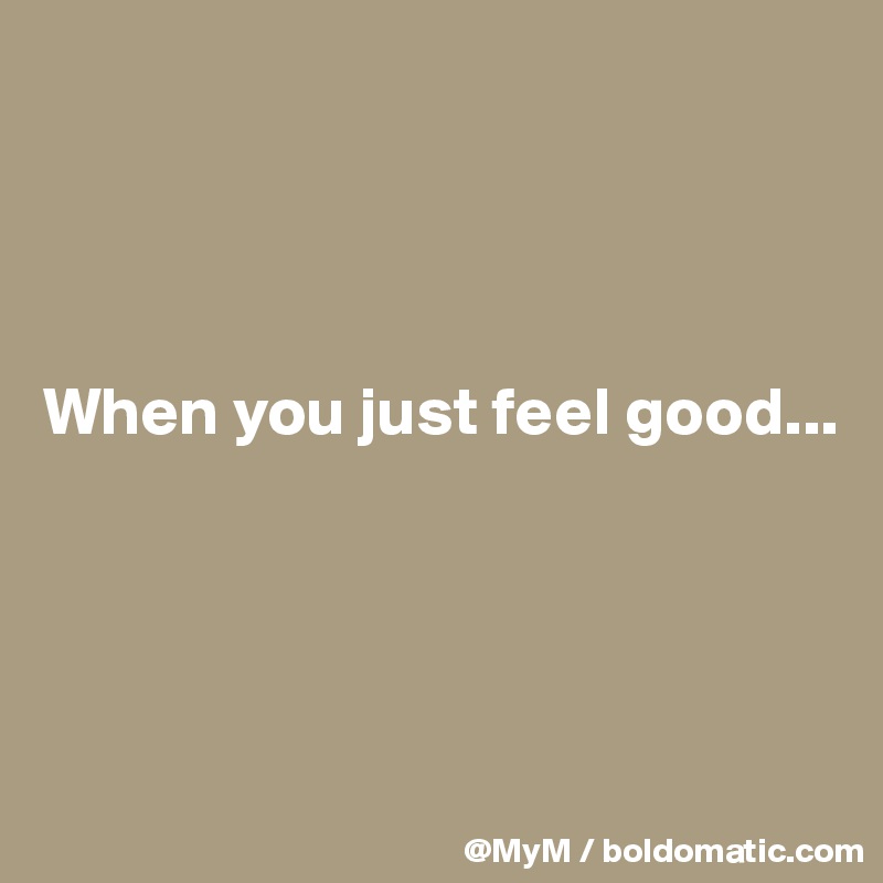 




When you just feel good...




