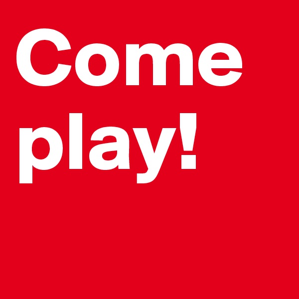 Come play!