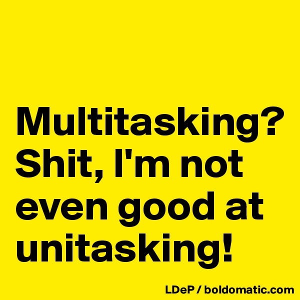 

Multitasking? 
Shit, I'm not even good at unitasking!