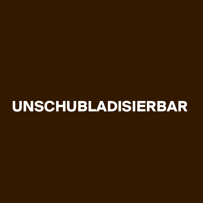 UNSCHUBLADISIERBAR