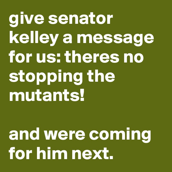 give senator kelley a message for us: theres no stopping the mutants!

and were coming for him next.