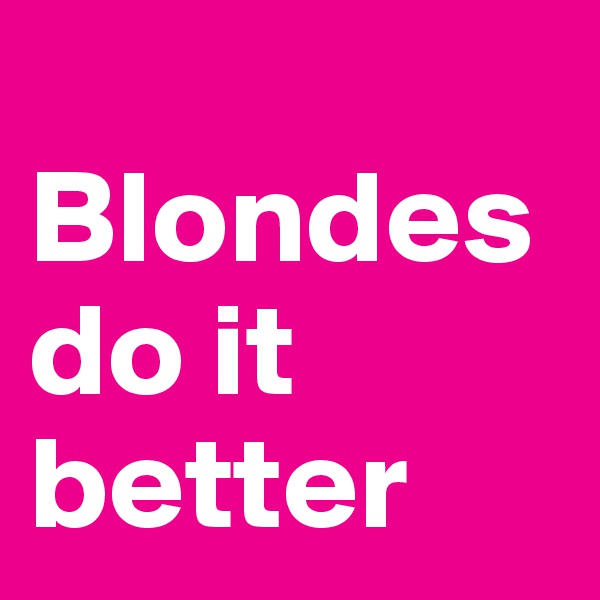 
Blondes do it better