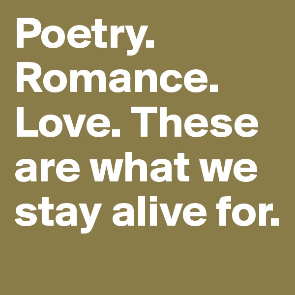 Poetry. Romance. Love. These are what we stay alive for.