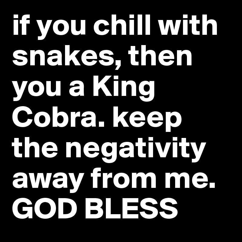if you chill with snakes, then you a King Cobra. keep the negativity away from me. GOD BLESS