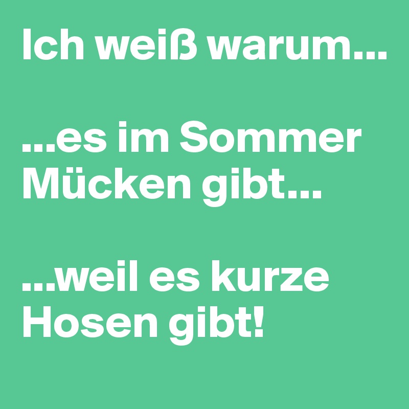 Ich weiß warum...  

...es im Sommer Mücken gibt...

...weil es kurze Hosen gibt!