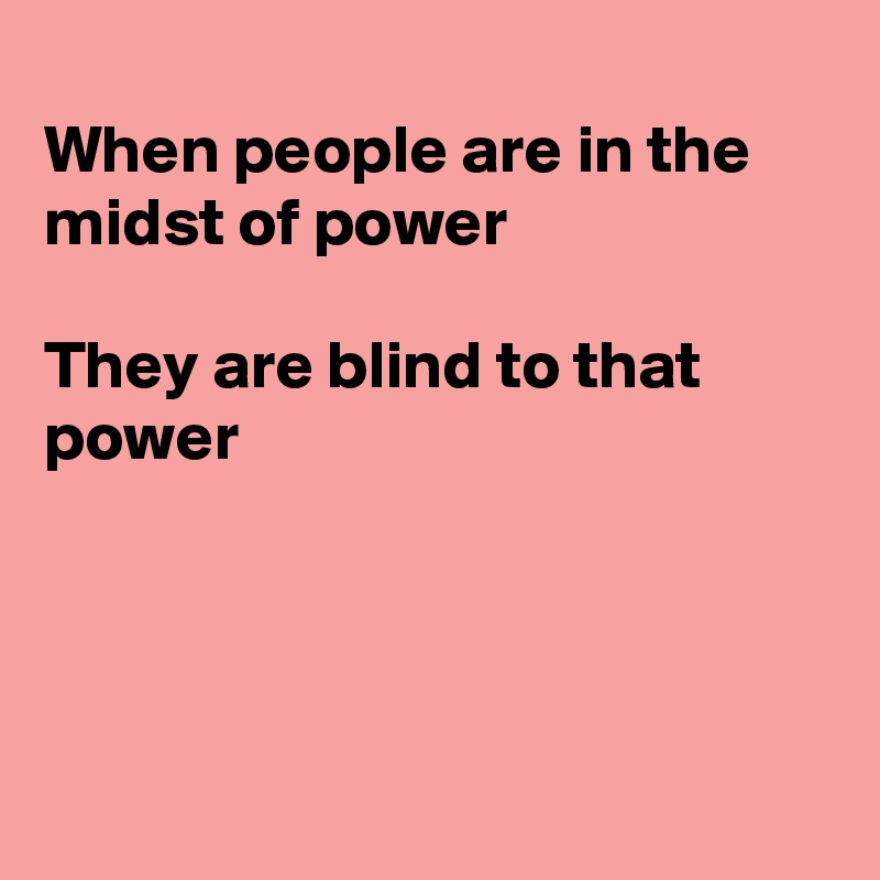 
When people are in the midst of power

They are blind to that
power




