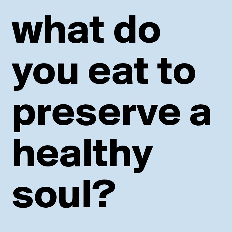 what do you eat to preserve a healthy soul?