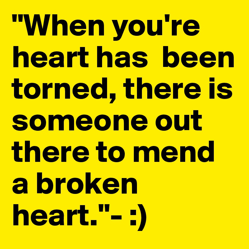 "When you're heart has  been torned, there is someone out there to mend a broken heart."- :)