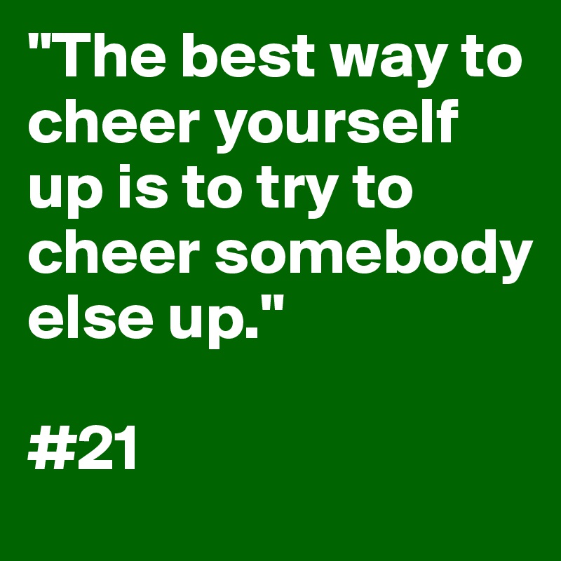 "The best way to cheer yourself up is to try to cheer somebody else up."

#21