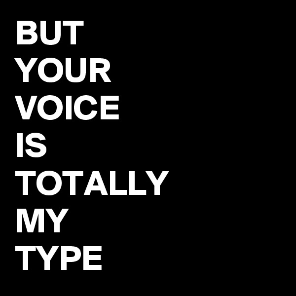 BUT
YOUR
VOICE
IS 
TOTALLY 
MY 
TYPE