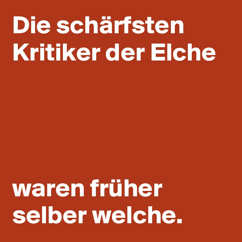 Die schärfsten Kritiker der Elche




waren früher selber welche.