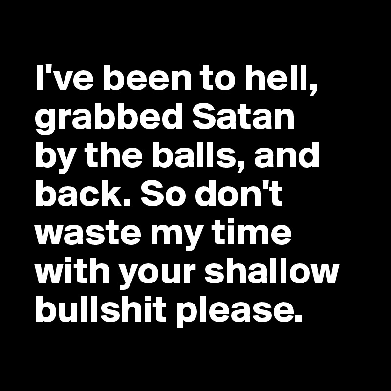   
  I've been to hell, 
  grabbed Satan 
  by the balls, and 
  back. So don't 
  waste my time
  with your shallow
  bullshit please.
