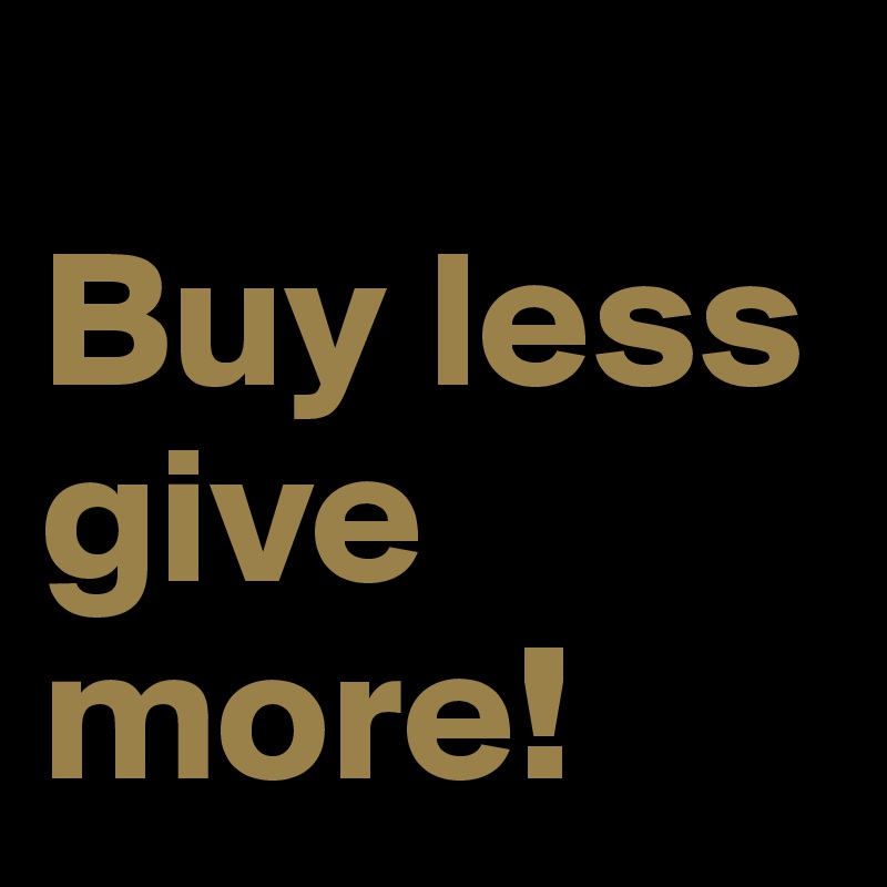 
Buy less give more!