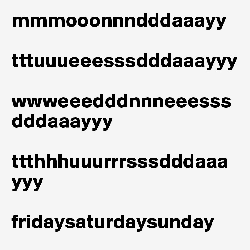 mmmooonnndddaaayy

tttuuueeesssdddaaayyy

wwweeedddnnneeesssdddaaayyy

ttthhhuuurrrsssdddaaayyy

fridaysaturdaysunday