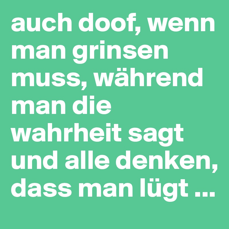auch doof, wenn man grinsen muss, während man die wahrheit sagt und alle denken, dass man lügt ...