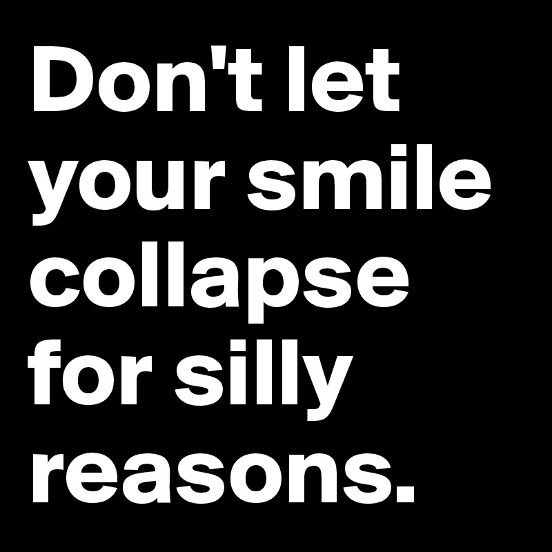 Don't let your smile collapse for silly reasons.