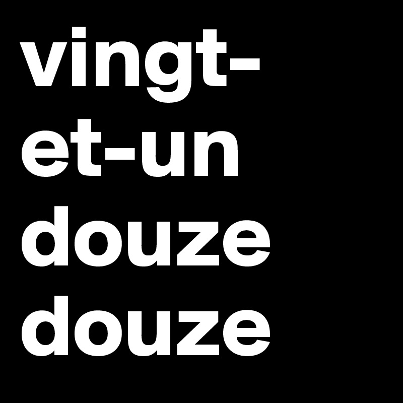 vingt-et-un
douze
douze