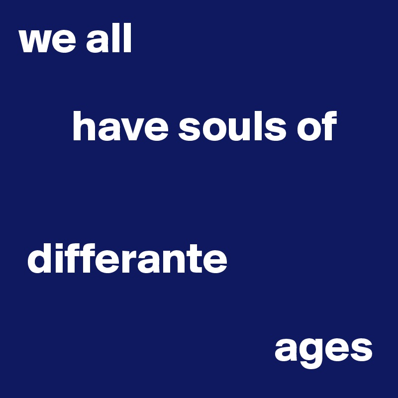 we all 

      have souls of 


 differante              

                             ages                         