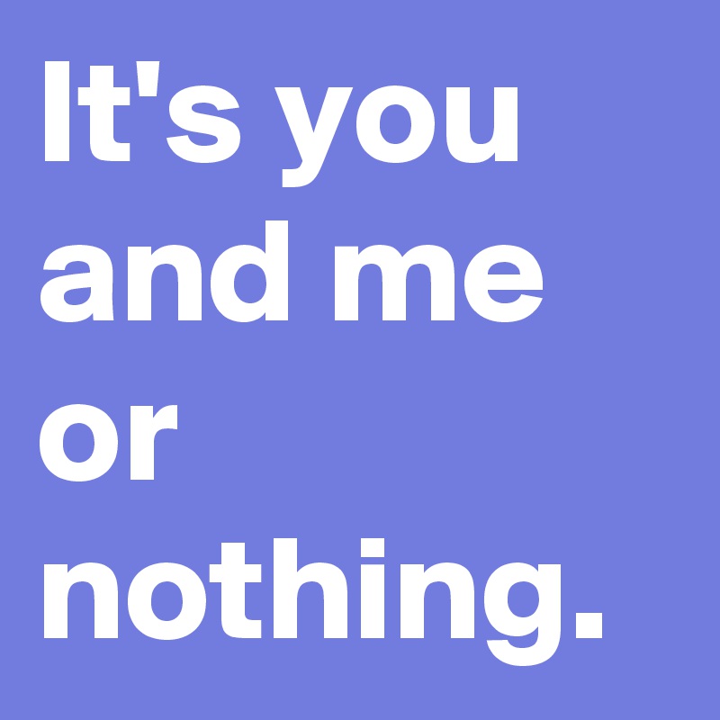 It's you and me or nothing.