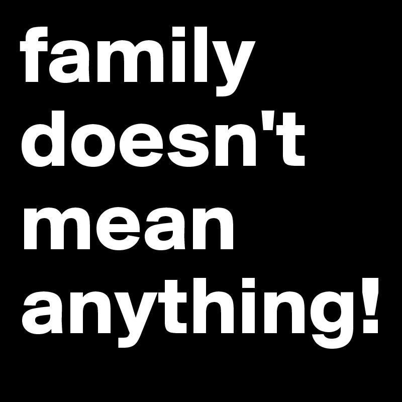 family 
doesn't mean anything! 