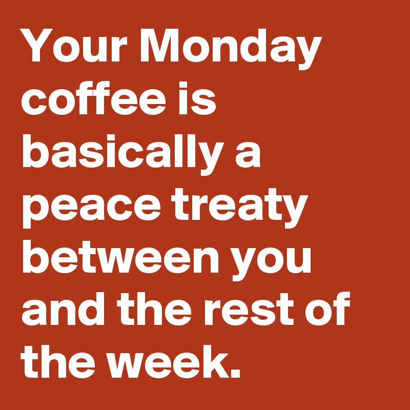 Your Monday coffee is basically a peace treaty between you and the rest of the week.