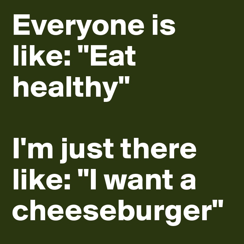 Everyone is like: "Eat healthy"

I'm just there like: "I want a cheeseburger"