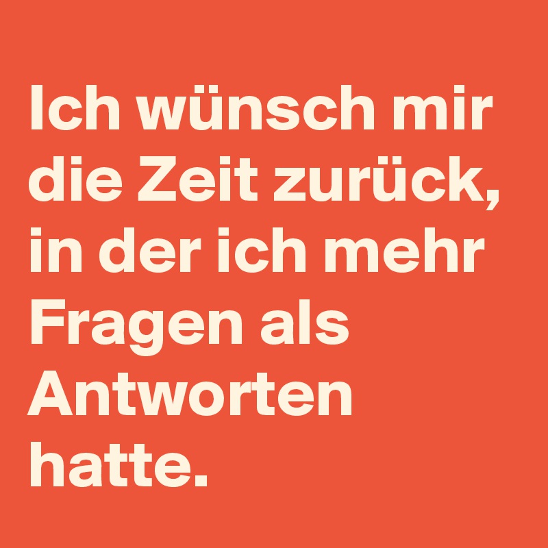 Ich wünsch mir die Zeit zurück, in der ich mehr Fragen als Antworten hatte.