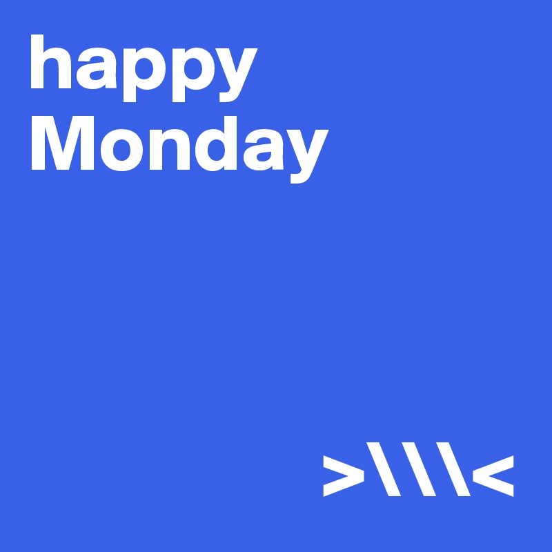 happy Monday 



                  >\\\<