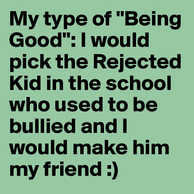 My type of "Being Good": I would pick the Rejected Kid in the school who used to be bullied and I would make him my friend :)