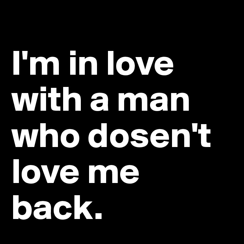 
I'm in love with a man who dosen't love me back.