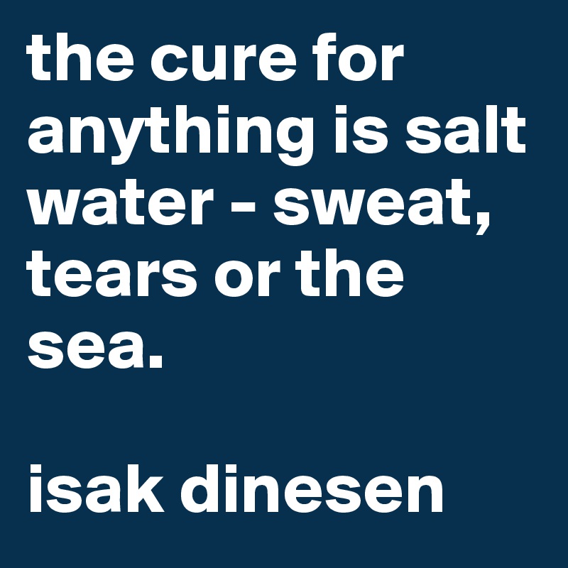 the cure for anything is salt water - sweat, tears or the sea.

isak dinesen