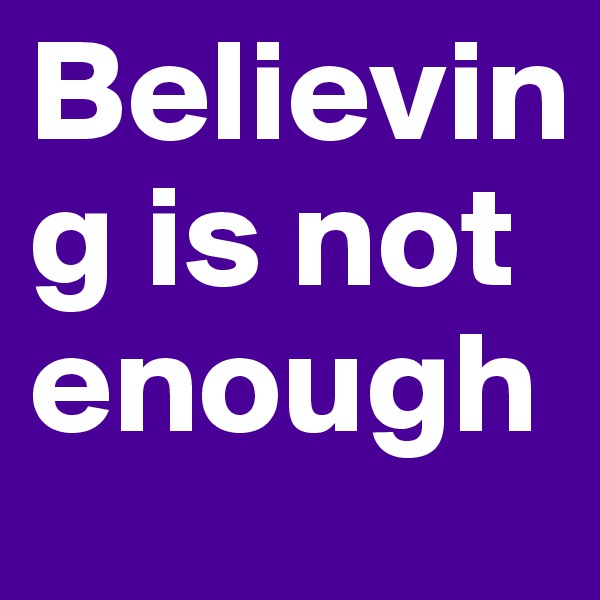 Believing is not enough